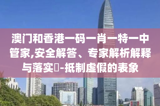 澳門和香港一碼一肖一特一中管家,安全解答、專家解析解釋與落實(shí)?-抵制虛假的表象