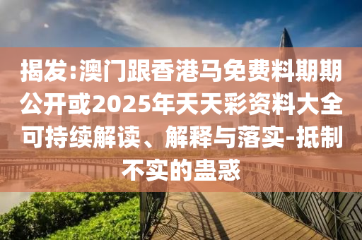揭發(fā):澳門跟香港馬免費料期期公開或2025年天天彩資料大全可持續(xù)解讀、解釋與落實-抵制不實的蠱惑