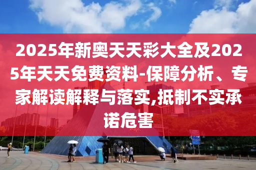2025年新奧天天彩大全及2025年天天免費資料-保障分析、專家解讀解釋與落實,抵制不實承諾危害