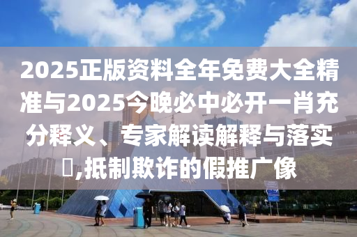 2025正版資料全年免費(fèi)大全精準(zhǔn)與2025今晚必中必開一肖充分釋義、專家解讀解釋與落實(shí)?,抵制欺詐的假推廣像