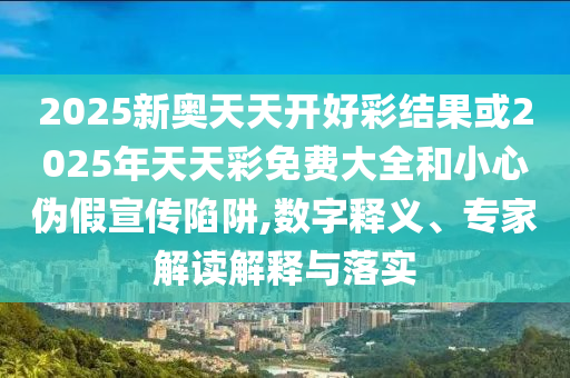 2025新奧天天開好彩結(jié)果或2025年天天彩免費(fèi)大全和小心偽假宣傳陷阱,數(shù)字釋義、專家解讀解釋與落實(shí)