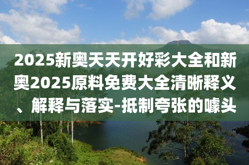 2025新奧天天開好彩大全和新奧2025原料免費大全清晰釋義、解釋與落實-抵制夸張的噱頭