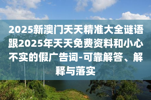 2025新澳門天天精準(zhǔn)大全謎語(yǔ)跟2025年天天免費(fèi)資料和小心不實(shí)的假?gòu)V告詞-可靠解答、解釋與落實(shí)