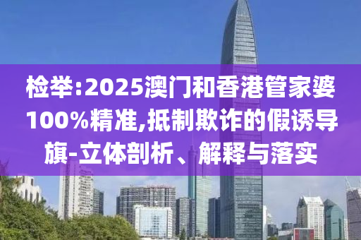 檢舉:2025澳門(mén)和香港管家婆100%精準(zhǔn),抵制欺詐的假誘導(dǎo)旗-立體剖析、解釋與落實(shí)