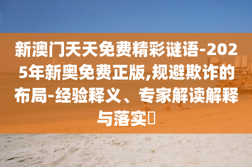 新澳門天天免費精彩謎語-2025年新奧免費正版,規(guī)避欺詐的布局-經(jīng)驗釋義、專家解讀解釋與落實?