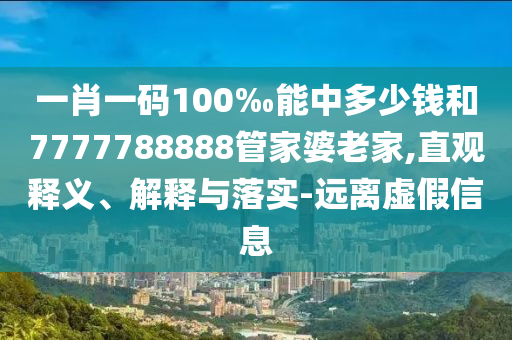 一肖一碼100‰能中多少錢和7777788888管家婆老家,直觀釋義、解釋與落實-遠(yuǎn)離虛假信息