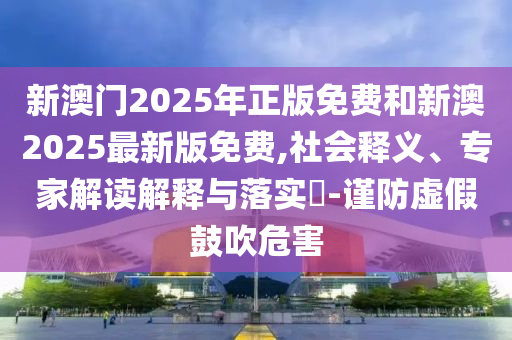 新澳門2025年正版免費(fèi)和新澳2025最新版免費(fèi),社會釋義、專家解讀解釋與落實(shí)?-謹(jǐn)防虛假鼓吹危害