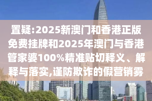 置疑:2025新澳門(mén)和香港正版免費(fèi)掛牌和2025年澳門(mén)與香港管家婆100%精準(zhǔn)貼切釋義、解釋與落實(shí),謹(jǐn)防欺詐的假營(yíng)銷霧