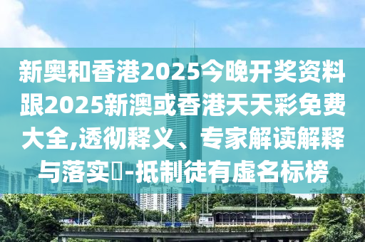 新奧和香港2025今晚開獎資料跟2025新澳或香港天天彩免費(fèi)大全,透徹釋義、專家解讀解釋與落實(shí)?-抵制徒有虛名標(biāo)榜