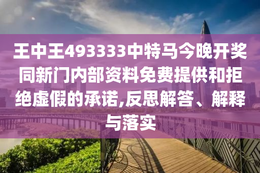 王中王493333中特馬今晚開獎(jiǎng)同新門內(nèi)部資料免費(fèi)提供和拒絕虛假的承諾,反思解答、解釋與落實(shí)