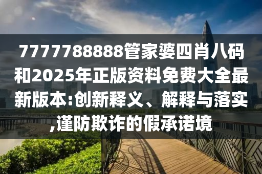 7777788888管家婆四肖八碼和2025年正版資料免費大全最新版本:創(chuàng)新釋義、解釋與落實,謹防欺詐的假承諾境