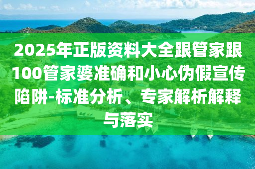 2025年正版資料大全跟管家跟100管家婆準確和小心偽假宣傳陷阱-標準分析、專家解析解釋與落實