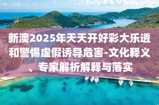 新澳2025年天天開(kāi)好彩大樂(lè)透和警惕虛假誘導(dǎo)危害-文化釋義、專家解析解釋與落實(shí)
