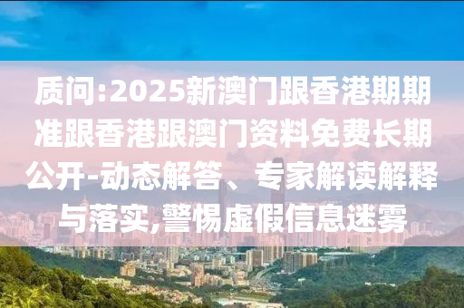 質(zhì)問(wèn):2025新澳門跟香港期期準(zhǔn)跟香港跟澳門資料免費(fèi)長(zhǎng)期公開-動(dòng)態(tài)解答、專家解讀解釋與落實(shí),警惕虛假信息迷霧