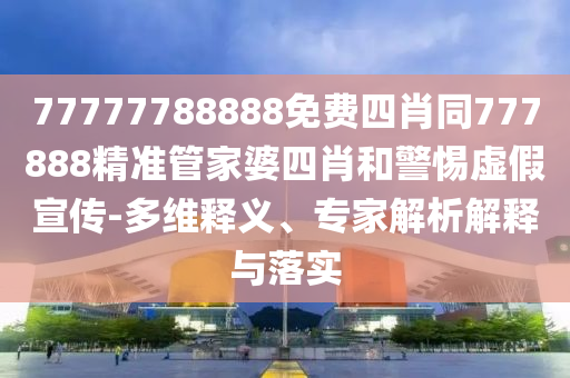 77777788888免費(fèi)四肖同777888精準(zhǔn)管家婆四肖和警惕虛假宣傳-多維釋義、專家解析解釋與落實(shí)