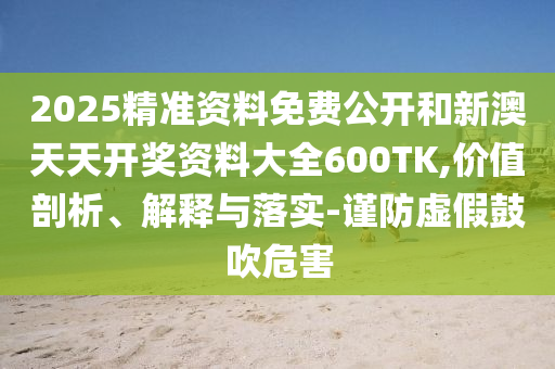 2025精準(zhǔn)資料免費(fèi)公開(kāi)和新澳天天開(kāi)獎(jiǎng)資料大全600TK,價(jià)值剖析、解釋與落實(shí)-謹(jǐn)防虛假鼓吹危害