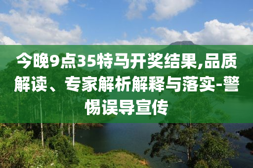 今晚9點(diǎn)35特馬開獎(jiǎng)結(jié)果,品質(zhì)解讀、專家解析解釋與落實(shí)-警惕誤導(dǎo)宣傳