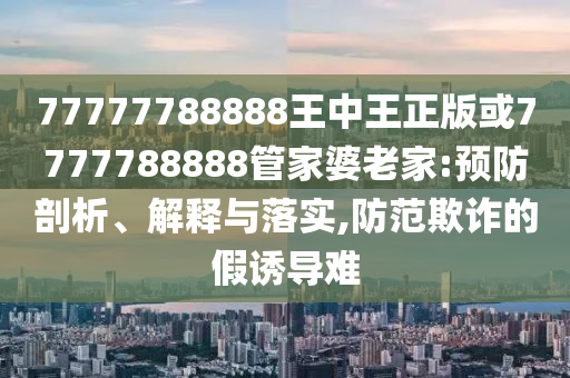 77777788888王中王正版或7777788888管家婆老家:預防剖析、解釋與落實,防范欺詐的假誘導難