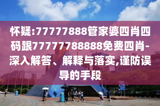 懷疑:77777888管家婆四肖四碼跟77777788888免費(fèi)四肖-深入解答、解釋與落實(shí),謹(jǐn)防誤導(dǎo)的手段