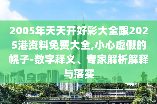 2005年天天開好彩大全跟2025港資料免費(fèi)大全,小心虛假的幌子-數(shù)字釋義、專家解析解釋與落實(shí)