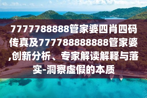 7777788888管家婆四肖四碼傳真及777788888888管家婆,創(chuàng)新分析、專家解讀解釋與落實-洞察虛假的本質(zhì)