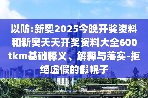 以防:新奧2025今晚開獎資料和新奧天天開獎資料大全600tkm基礎釋義、解釋與落實-拒絕虛假的假幌子