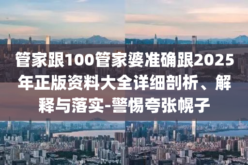 管家跟100管家婆準(zhǔn)確跟2025年正版資料大全詳細(xì)剖析、解釋與落實(shí)-警惕夸張幌子