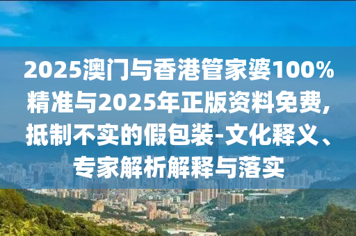 2025澳門與香港管家婆100%精準(zhǔn)與2025年正版資料免費,抵制不實的假包裝-文化釋義、專家解析解釋與落實