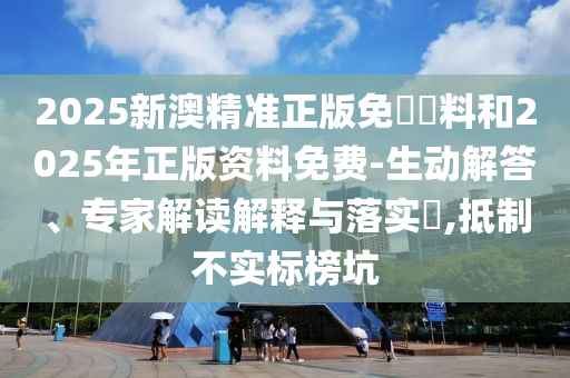 2025新澳精準正版免費資料和2025年正版資料免費-生動解答、專家解讀解釋與落實?,抵制不實標榜坑