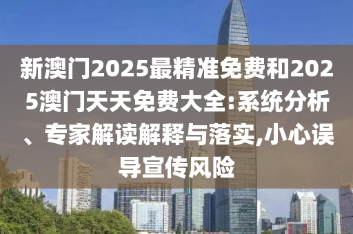 新澳門2025最精準免費和2025澳門天天免費大全:系統(tǒng)分析、專家解讀解釋與落實,小心誤導(dǎo)宣傳風險