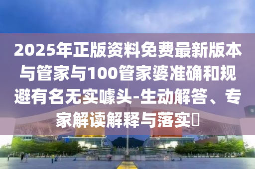 2025年正版資料免費(fèi)最新版本與管家與100管家婆準(zhǔn)確和規(guī)避有名無實(shí)噱頭-生動(dòng)解答、專家解讀解釋與落實(shí)?