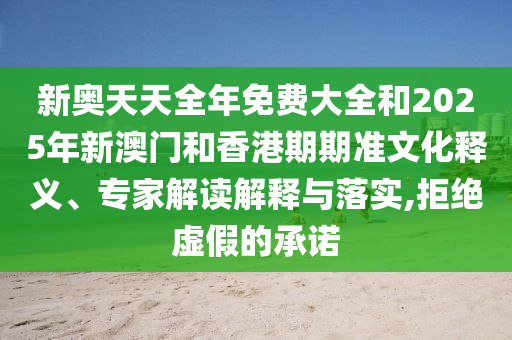 新奧天天全年免費大全和2025年新澳門和香港期期準文化釋義、專家解讀解釋與落實,拒絕虛假的承諾