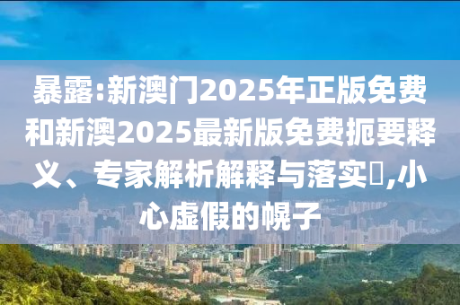 暴露:新澳門2025年正版免費和新澳2025最新版免費扼要釋義、專家解析解釋與落實?,小心虛假的幌子