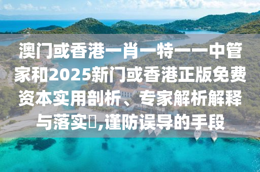 澳門或香港一肖一特一一中管家和2025新門或香港正版免費(fèi)資本實(shí)用剖析、專家解析解釋與落實(shí)?,謹(jǐn)防誤導(dǎo)的手段