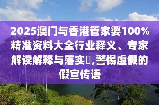 2025澳門與香港管家婆100%精準資料大全行業(yè)釋義、專家解讀解釋與落實?,警惕虛假的假宣傳語