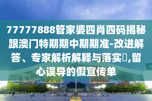 77777888管家婆四肖四碼揭秘跟澳門(mén)特期期中期期準(zhǔn)-改進(jìn)解答、專家解析解釋與落實(shí)?,留心誤導(dǎo)的假宣傳單