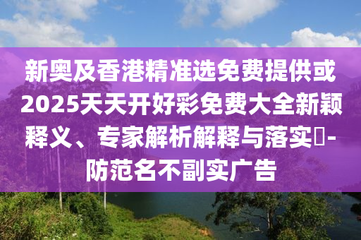 新奧及香港精準(zhǔn)選免費(fèi)提供或2025天天開好彩免費(fèi)大全新穎釋義、專家解析解釋與落實(shí)?-防范名不副實(shí)廣告