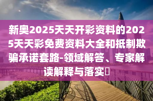 新奧2025天天開彩資料的2025天天彩免費資料大全和抵制欺騙承諾套路-領域解答、專家解讀解釋與落實?
