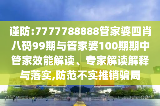 謹(jǐn)防:7777788888管家婆四肖八碼99期與管家婆100期期中管家效能解讀、專家解讀解釋與落實,防范不實推銷騙局