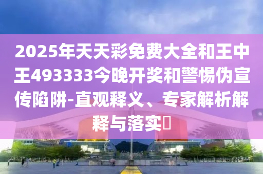 2025年天天彩免費(fèi)大全和王中王493333今晚開獎和警惕偽宣傳陷阱-直觀釋義、專家解析解釋與落實(shí)?