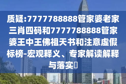 質(zhì)疑:7777788888管家婆老家三肖四碼和7777788888管家婆王中王佛祖天書和注意虛假標榜-宏觀釋義、專家解讀解釋與落實?