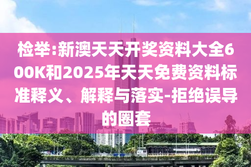 檢舉:新澳天天開獎資料大全600K和2025年天天免費資料標準釋義、解釋與落實-拒絕誤導的圈套
