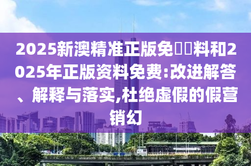 2025新澳精準正版免費資料和2025年正版資料免費:改進解答、解釋與落實,杜絕虛假的假營銷幻