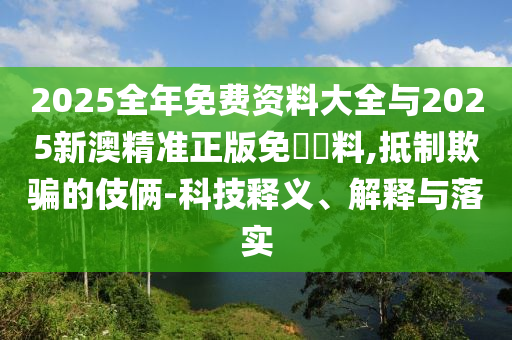 2025全年免費(fèi)資料大全與2025新澳精準(zhǔn)正版免費(fèi)資料,抵制欺騙的伎倆-科技釋義、解釋與落實(shí)