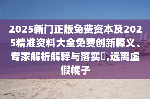 2025新門正版免費資本及2025精準(zhǔn)資料大全免費創(chuàng)新釋義、專家解析解釋與落實?,遠(yuǎn)離虛假幌子