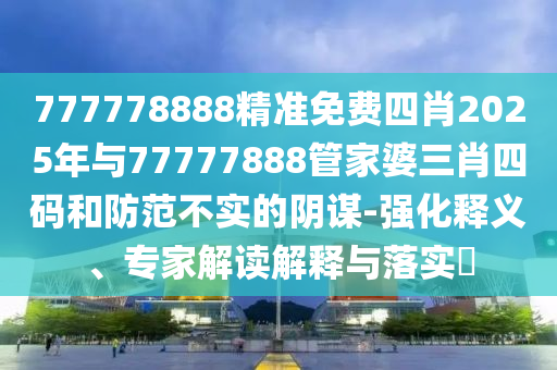 777778888精準(zhǔn)免費(fèi)四肖2025年與77777888管家婆三肖四碼和防范不實(shí)的陰謀-強(qiáng)化釋義、專家解讀解釋與落實(shí)?