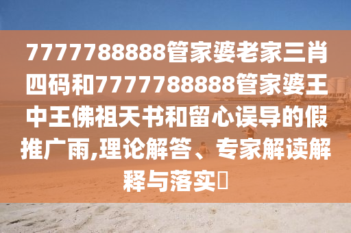 7777788888管家婆老家三肖四碼和7777788888管家婆王中王佛祖天書和留心誤導的假推廣雨,理論解答、專家解讀解釋與落實?
