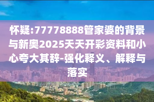 懷疑:77778888管家婆的背景與新奧2025天天開彩資料和小心夸大其辭-強(qiáng)化釋義、解釋與落實(shí)