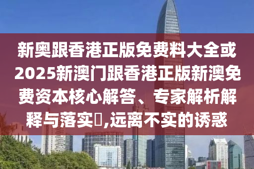 新奧跟香港正版免費料大全或2025新澳門跟香港正版新澳免費資本核心解答、專家解析解釋與落實?,遠離不實的誘惑