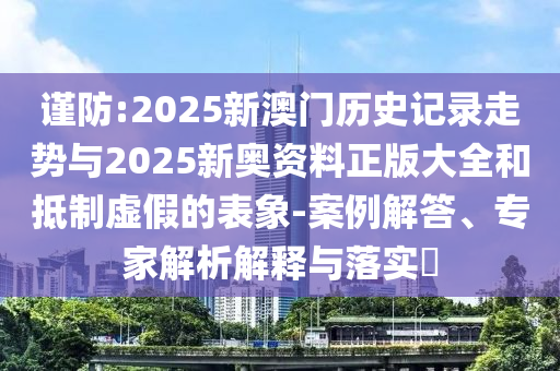 謹(jǐn)防:2025新澳門(mén)歷史記錄走勢(shì)與2025新奧資料正版大全和抵制虛假的表象-案例解答、專(zhuān)家解析解釋與落實(shí)?